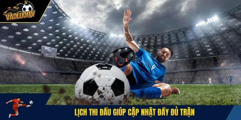 Lịch thi đấu giúp cập nhật đầy đủ trận